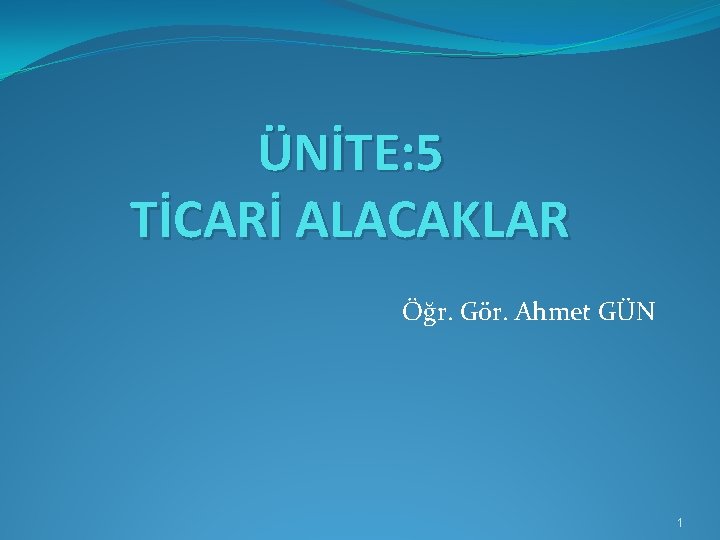 ÜNİTE: 5 TİCARİ ALACAKLAR Öğr. Gör. Ahmet GÜN 1 