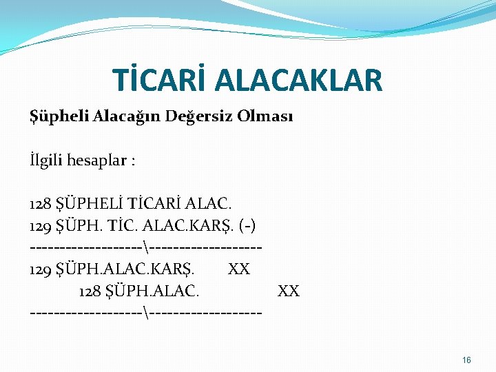 TİCARİ ALACAKLAR Şüpheli Alacağın Değersiz Olması İlgili hesaplar : 128 ŞÜPHELİ TİCARİ ALAC. 129