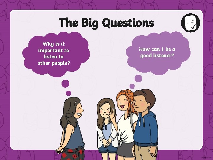 The Big Questions Why is it important to listen to other people? How can