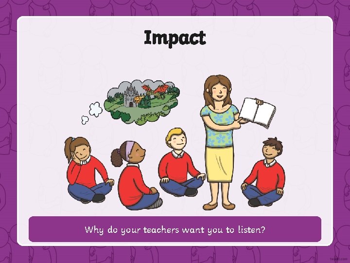 Impact Why do your teachers want you to listen? 