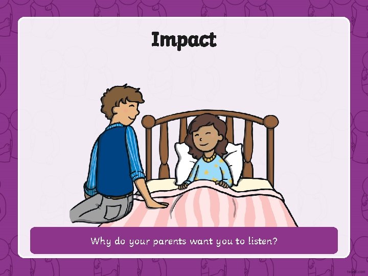Impact Why do your parents want you to listen? 