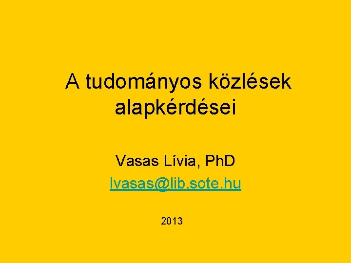 A tudományos közlések alapkérdései Vasas Lívia, Ph. D lvasas@lib. sote. hu 2013 