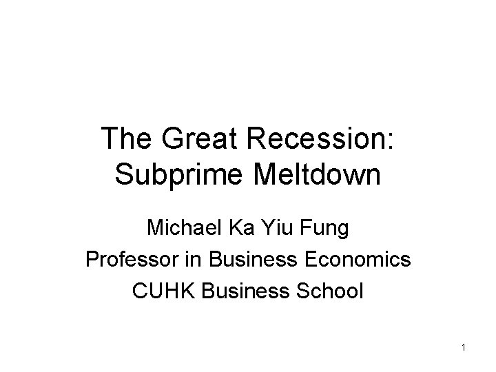 The Great Recession: Subprime Meltdown Michael Ka Yiu Fung Professor in Business Economics CUHK