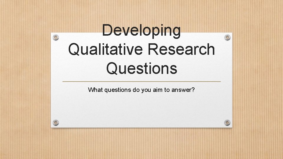 Developing Qualitative Research Questions What questions do you aim to answer? Developing Qualitative Research Questions What questions do you aim to answer?
