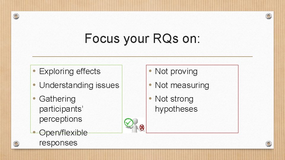 Focus your RQs on: • Exploring effects • Understanding issues • Gathering participants’ perceptions Focus your RQs on: • Exploring effects • Understanding issues • Gathering participants’ perceptions