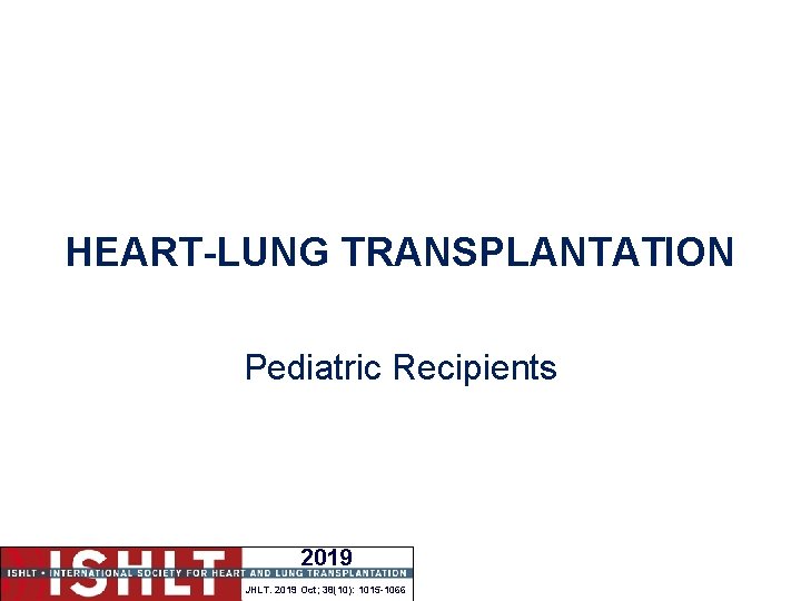 HEART-LUNG TRANSPLANTATION Pediatric Recipients 2019 JHLT. 2019 Oct; 38(10): 1015 -1066 