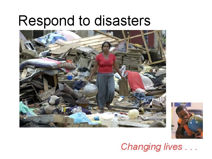 Respond to disasters Changing lives. . . 