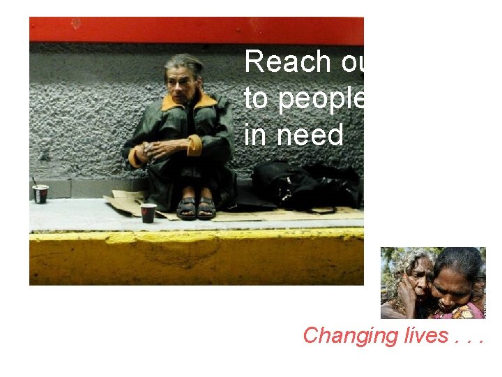 Reach out to people in need Changing lives. . . 