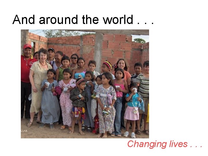 And around the world. . . Changing lives. . . 