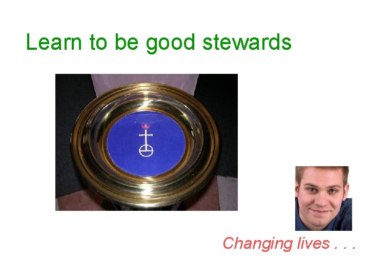 Learn to be good stewards Changing lives. . . 