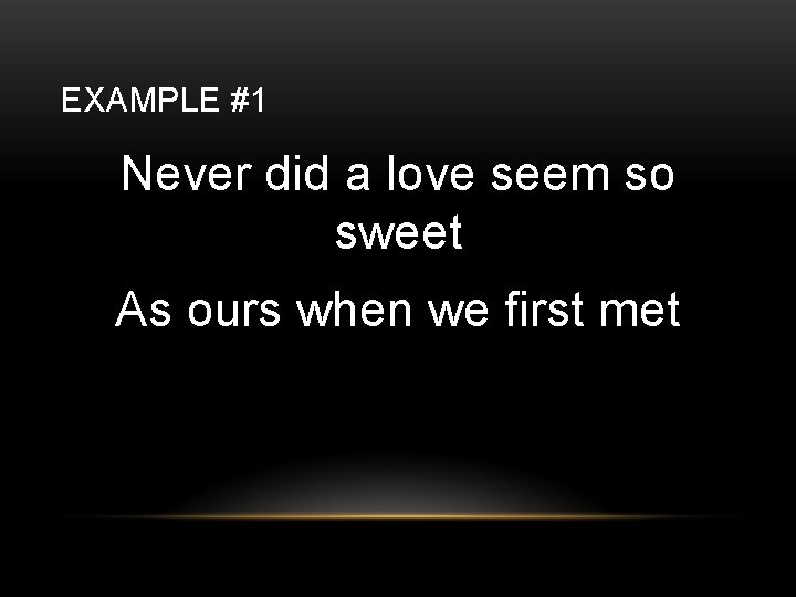 EXAMPLE #1 Never did a love seem so sweet As ours when we first