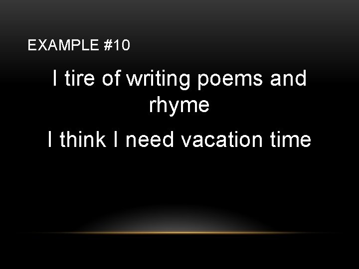 EXAMPLE #10 I tire of writing poems and rhyme I think I need vacation