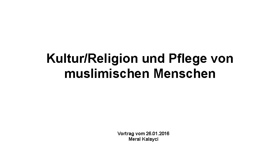 Kultur/Religion und Pflege von muslimischen Menschen Vortrag vom 26. 01. 2016 Meral Kalayci 