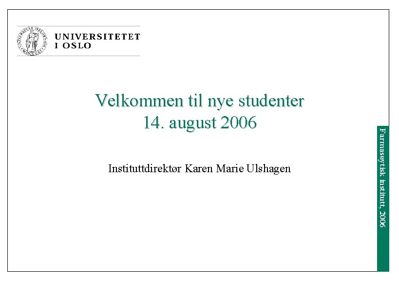 Instituttdirektør Karen Marie Ulshagen Farmasøytisk institutt, 2006 Velkommen til nye studenter 14. august 2006