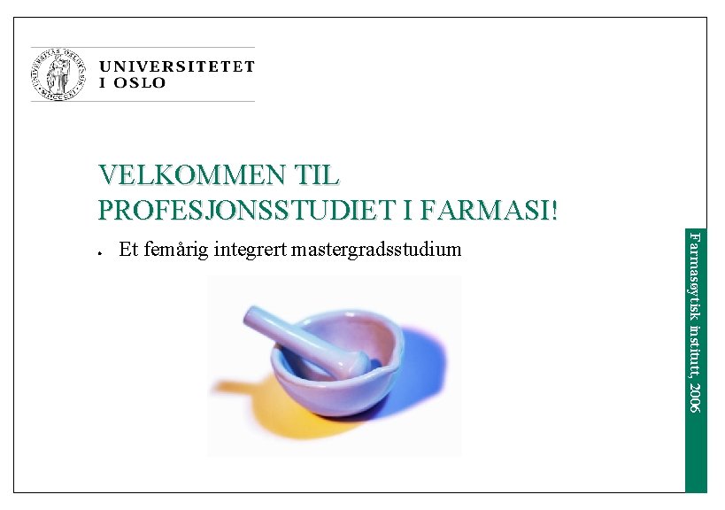 VELKOMMEN TIL PROFESJONSSTUDIET I FARMASI! Et femårig integrert mastergradsstudium Farmasøytisk institutt, 2006 l 