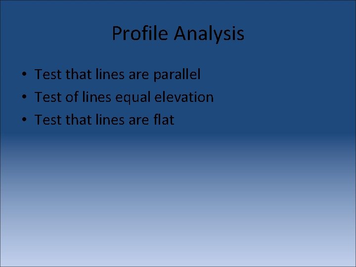 Profile Analysis • Test that lines are parallel • Test of lines equal elevation