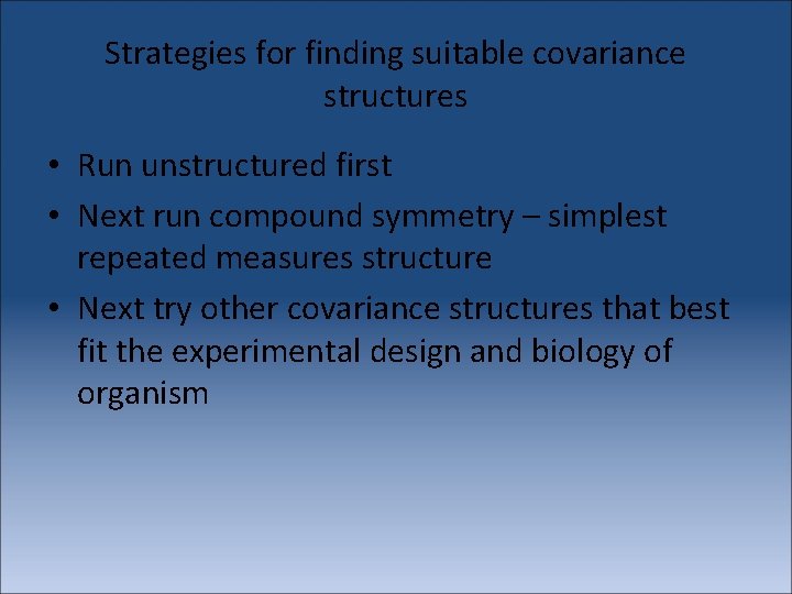 Strategies for finding suitable covariance structures • Run unstructured first • Next run compound
