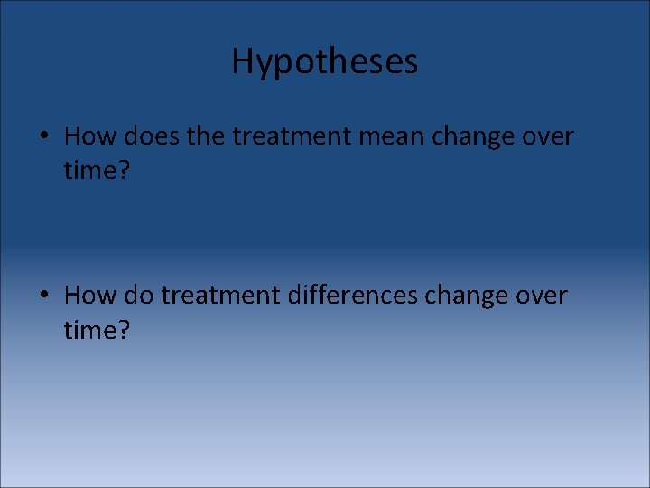 Hypotheses • How does the treatment mean change over time? • How do treatment