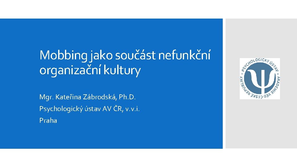 Mobbing jako součást nefunkční organizační kultury Mgr. Kateřina Zábrodská, Ph. D. Psychologický ústav AV