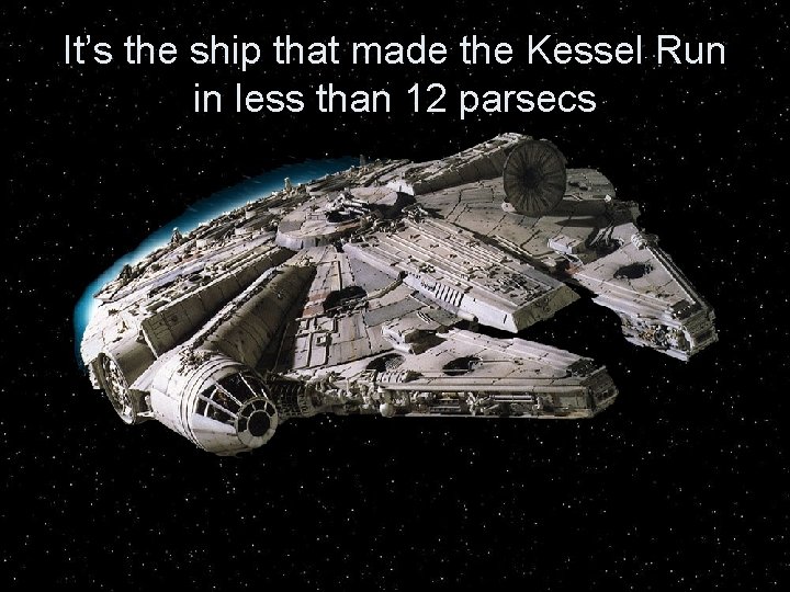 It’s the ship that made the Kessel Run in less than 12 parsecs 