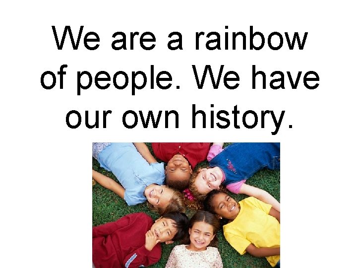 We are a rainbow of people. We have our own history. 