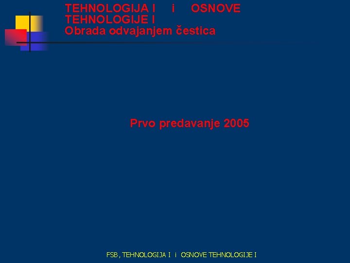 TEHNOLOGIJA I i OSNOVE TEHNOLOGIJE I Obrada odvajanjem čestica Prvo predavanje 2005 FSB, TEHNOLOGIJA