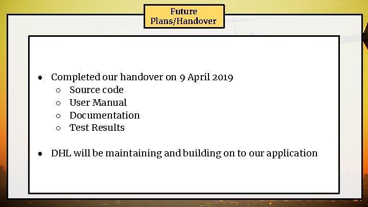 Future Plans/Handover ● Completed our handover on 9 April 2019 ○ Source code ○