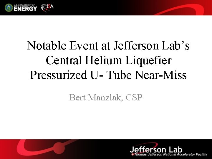 Notable Event at Jefferson Lab’s Central Helium Liquefier Pressurized U- Tube Near-Miss Bert Manzlak,