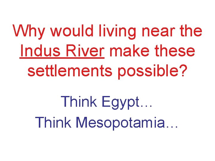 Why would living near the Indus River make these settlements possible? Think Egypt… Think