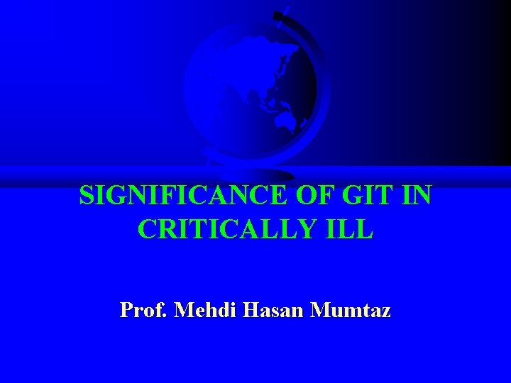 SIGNIFICANCE OF GIT IN CRITICALLY ILL Prof. Mehdi Hasan Mumtaz 