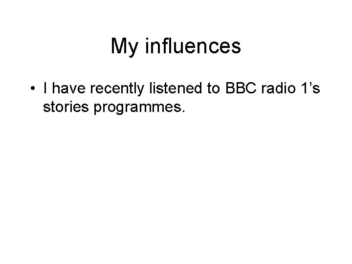 My influences • I have recently listened to BBC radio 1’s stories programmes. 