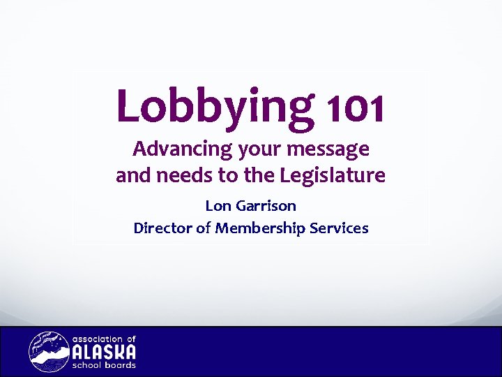 Lobbying 101 Advancing your message and needs to the Legislature Lon Garrison Director of