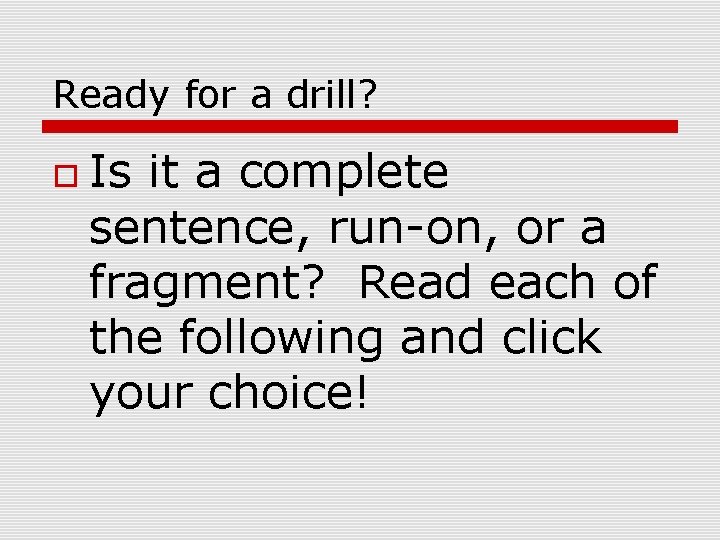 Ready for a drill? Is it a complete sentence, run-on, or a fragment? Read