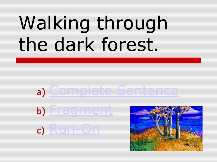 Walking through the dark forest. Complete Sentence b) Fragment c) Run-On a) 