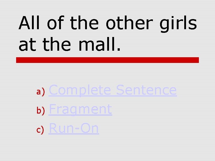 All of the other girls at the mall. Complete Sentence b) Fragment c) Run-On