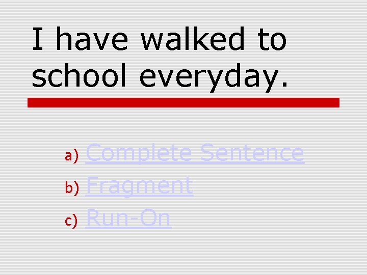 I have walked to school everyday. Complete Sentence b) Fragment c) Run-On a) 