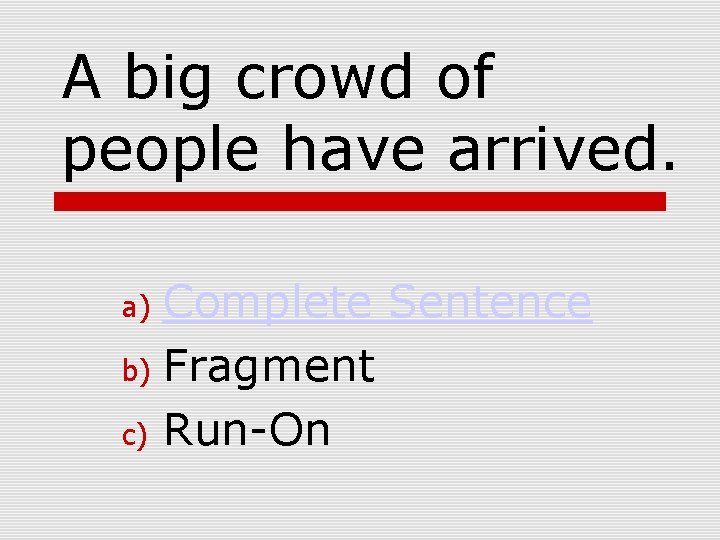 A big crowd of people have arrived. Complete Sentence b) Fragment c) Run-On a)