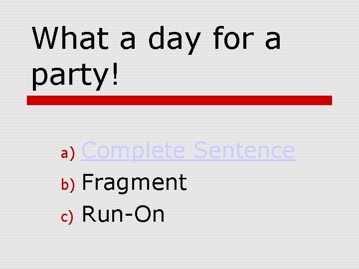 What a day for a party! Complete Sentence b) Fragment c) Run-On a) 