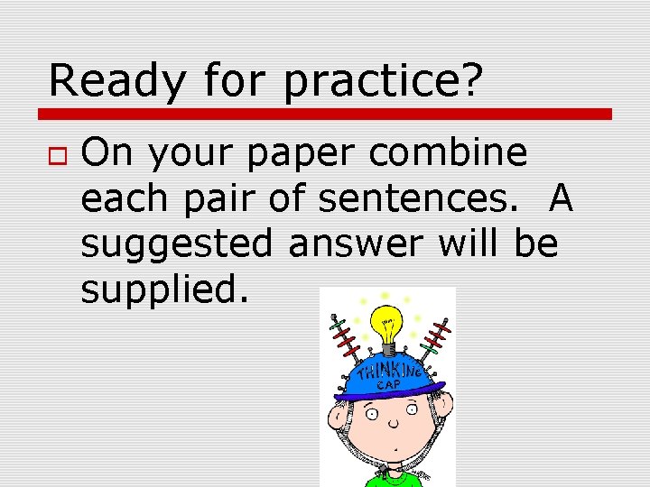 Ready for practice? On your paper combine each pair of sentences. A suggested answer