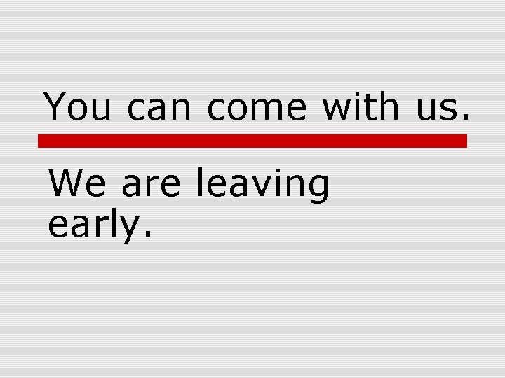 You can come with us. We are leaving early. 