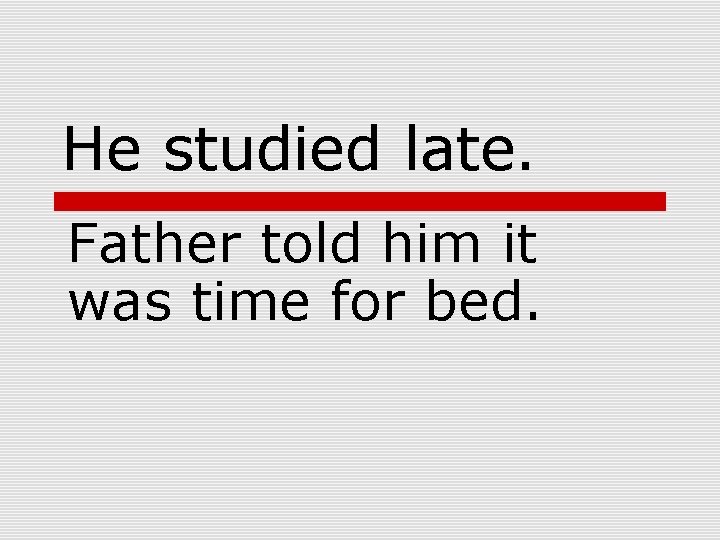 He studied late. Father told him it was time for bed. 