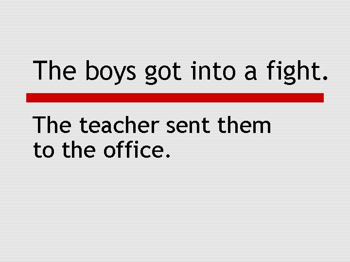 The boys got into a fight. The teacher sent them to the office. 