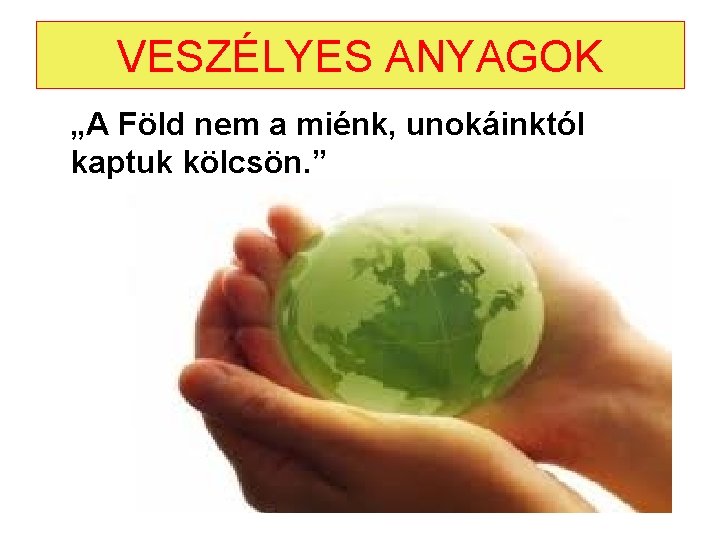 VESZÉLYES ANYAGOK „A Föld nem a miénk, unokáinktól kaptuk kölcsön. ” VESZÉLYES ANYAGOK „A Föld nem a miénk, unokáinktól kaptuk kölcsön. ”