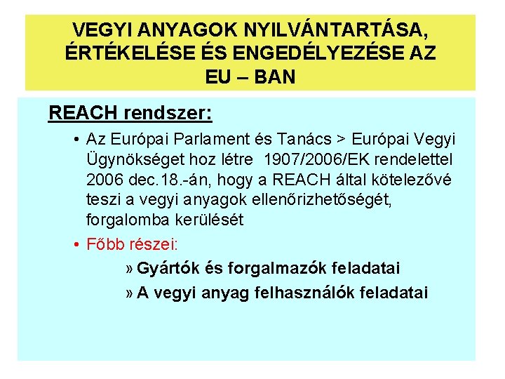 VEGYI ANYAGOK NYILVÁNTARTÁSA, ÉRTÉKELÉSE ÉS ENGEDÉLYEZÉSE AZ EU – BAN REACH rendszer: • Az VEGYI ANYAGOK NYILVÁNTARTÁSA, ÉRTÉKELÉSE ÉS ENGEDÉLYEZÉSE AZ EU – BAN REACH rendszer: • Az