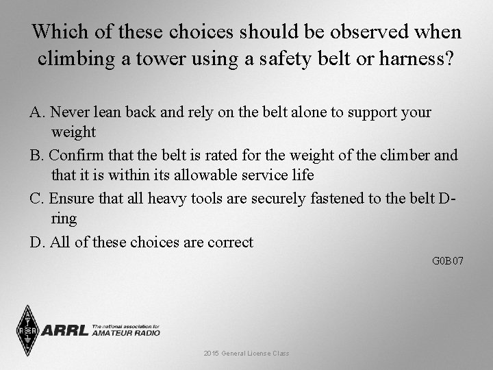 Which of these choices should be observed when climbing a tower using a safety