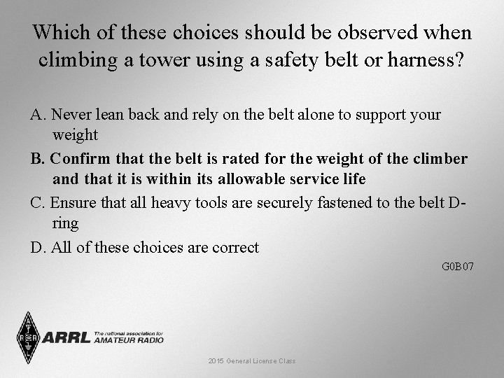 Which of these choices should be observed when climbing a tower using a safety