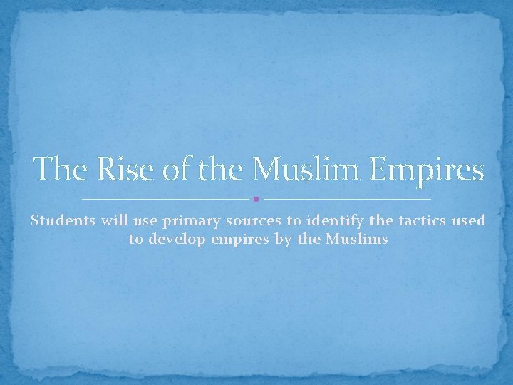 The Rise of the Muslim Empires Students will use primary sources to identify the