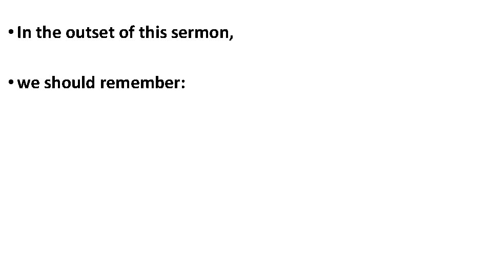  • In the outset of this sermon, • we should remember: 