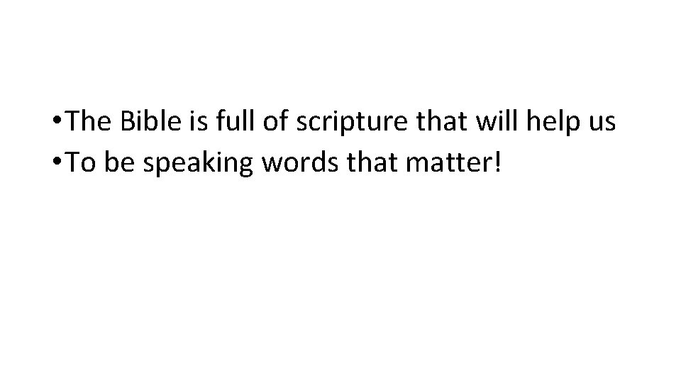  • The Bible is full of scripture that will help us • To