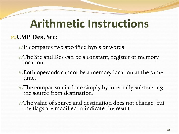 Arithmetic Instructions CMP Des, Src: It compares two specified bytes or words. The Src